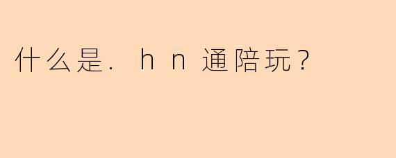 什么是.hn通陪玩？