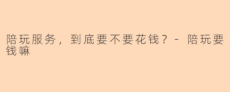 陪玩服务，到底要不要花钱？-陪玩要钱嘛