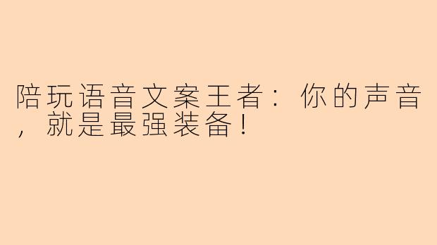陪玩语音文案王者：你的声音，就是最强装备！