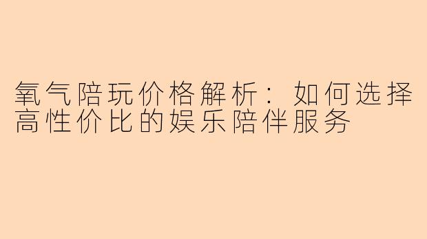 氧气陪玩价格解析：如何选择高性价比的娱乐陪伴服务