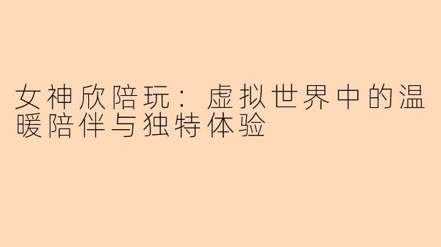 女神欣陪玩：虚拟世界中的温暖陪伴与独特体验