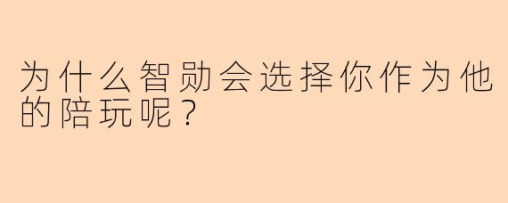 为什么智勋会选择你作为他的陪玩呢？