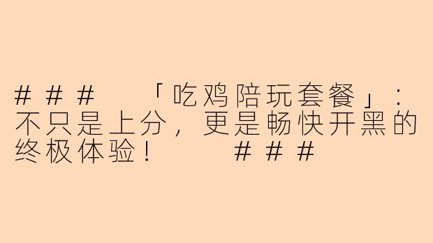 ###
「吃鸡陪玩套餐」：不只是上分，更是畅快开黑的终极体验！

###