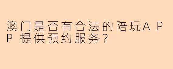 澳门是否有合法的陪玩APP提供预约服务？