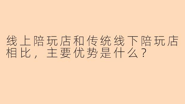 线上陪玩店和传统线下陪玩店相比，主要优势是什么？