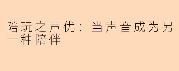 陪玩之声优：当声音成为另一种陪伴