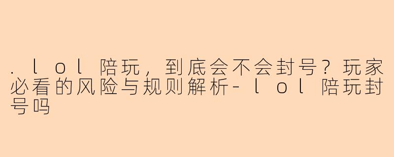 .lol陪玩，到底会不会封号？玩家必看的风险与规则解析-lol陪玩封号吗