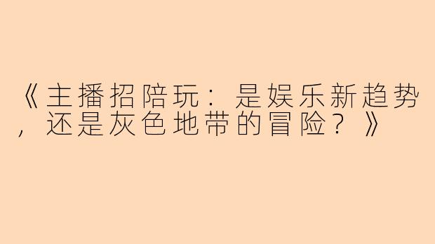 《主播招陪玩：是娱乐新趋势，还是灰色地带的冒险？》