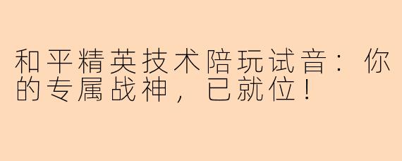 和平精英技术陪玩试音：你的专属战神，已就位！