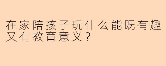 在家陪孩子玩什么能既有趣又有教育意义？