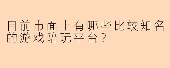 目前市面上有哪些比较知名的游戏陪玩平台？