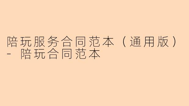 陪玩服务合同范本（通用版）-陪玩合同范本