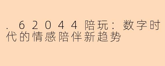 .62044陪玩：数字时代的情感陪伴新趋势