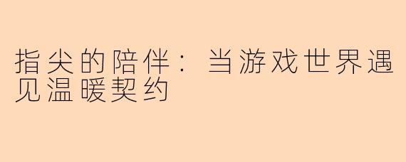 指尖的陪伴：当游戏世界遇见温暖契约