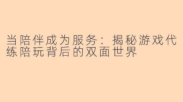 当陪伴成为服务：揭秘游戏代练陪玩背后的双面世界