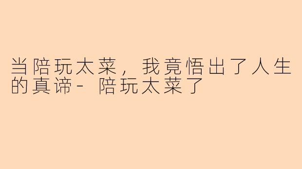 当陪玩太菜，我竟悟出了人生的真谛-陪玩太菜了