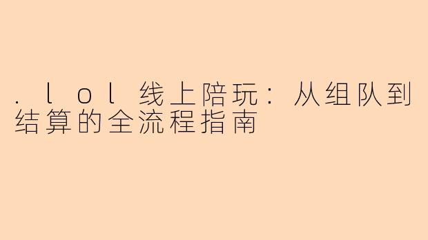 .lol线上陪玩：从组队到结算的全流程指南