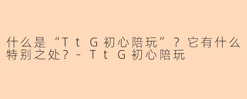 什么是“TtG初心陪玩”？它有什么特别之处？-TtG初心陪玩
