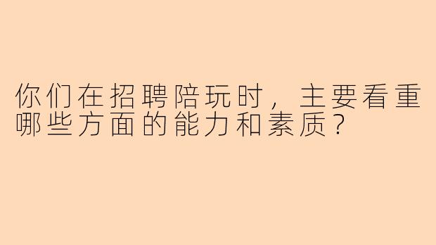你们在招聘陪玩时,主要看重哪些方面的能力和素质?