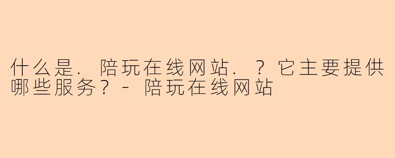 什么是.陪玩在线网站.?它主要提供哪些服务?