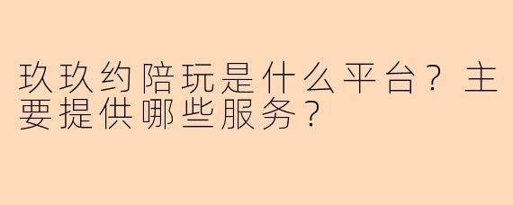 玖玖约陪玩是什么平台？主要提供哪些服务？