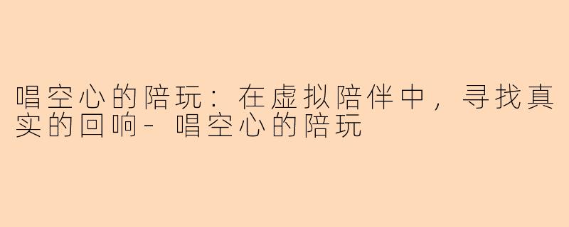 唱空心的陪玩：在虚拟陪伴中，寻找真实的回响-唱空心的陪玩