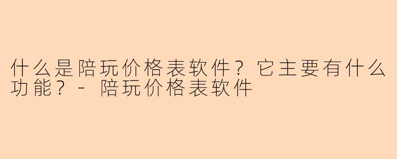 什么是陪玩价格表软件？它主要有什么功能？-陪玩价格表软件