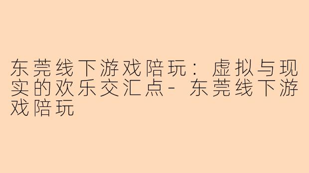 东莞线下游戏陪玩：虚拟与现实的欢乐交汇点-东莞线下游戏陪玩