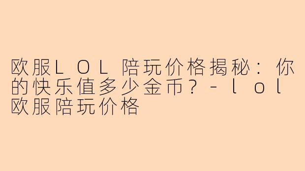 欧服LOL陪玩价格揭秘：你的快乐值多少金币？-lol欧服陪玩价格