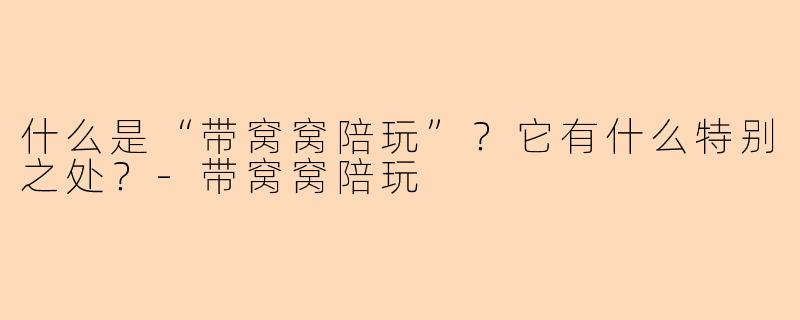 什么是“带窝窝陪玩”?它有什么特别之处?-带窝窝陪玩