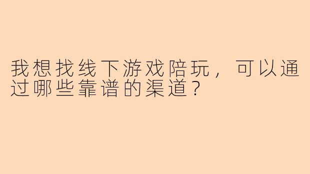 我想找线下游戏陪玩，可以通过哪些靠谱的渠道？