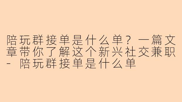 陪玩群接单是什么单？一篇文章带你了解这个新兴社交兼职-陪玩群接单是什么单
