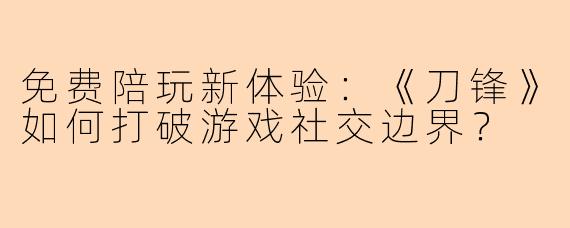 免费陪玩新体验：《刀锋》如何打破游戏社交边界？