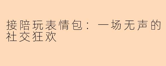接陪玩表情包：一场无声的社交狂欢