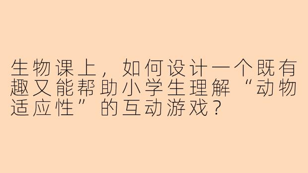 生物课上，如何设计一个既有趣又能帮助小学生理解“动物适应性”的互动游戏？