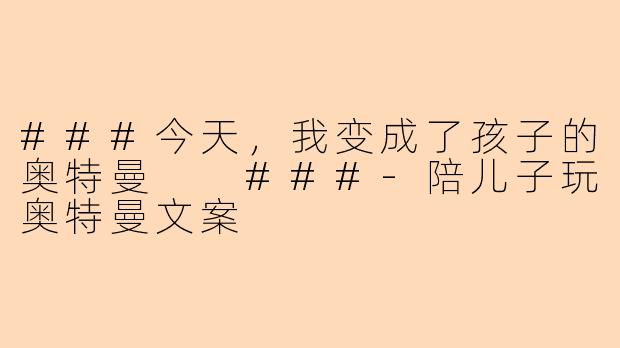 ###今天，我变成了孩子的奥特曼

###-陪儿子玩奥特曼文案