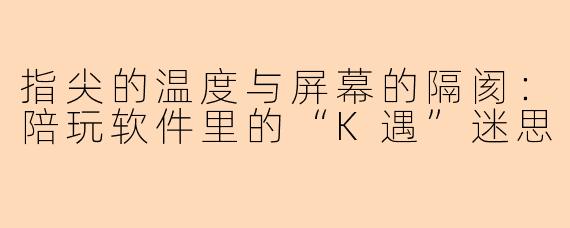 指尖的温度与屏幕的隔阂:陪玩软件里的“K遇”迷思