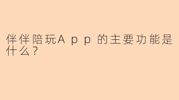 伴伴陪玩App的主要功能是什么？