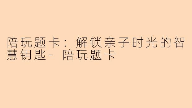 陪玩题卡：解锁亲子时光的智慧钥匙