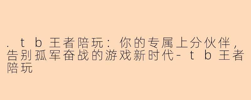 .tb王者陪玩：你的专属上分伙伴，告别孤军奋战的游戏新时代-tb王者陪玩