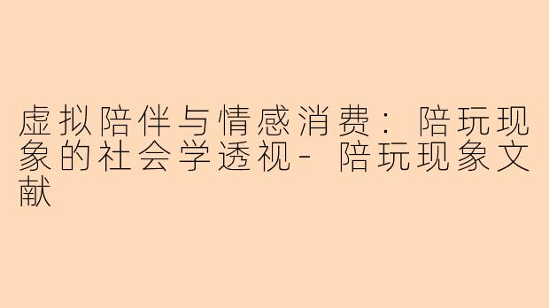 虚拟陪伴与情感消费：陪玩现象的社会学透视-陪玩现象文献