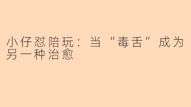 小仔怼陪玩：当“毒舌”成为另一种治愈