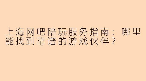 上海网吧陪玩服务指南：哪里能找到靠谱的游戏伙伴？