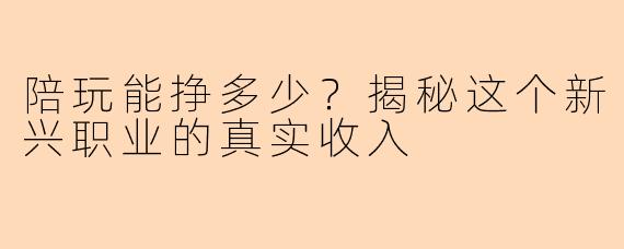 陪玩能挣多少？揭秘这个新兴职业的真实收入