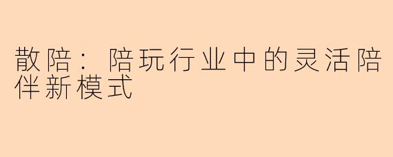 散陪：陪玩行业中的灵活陪伴新模式