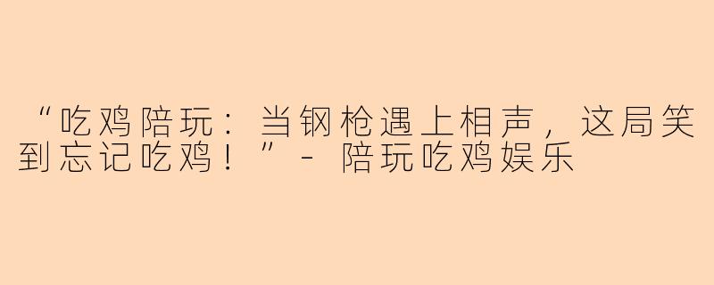 “吃鸡陪玩：当钢枪遇上相声，这局笑到忘记吃鸡！”-陪玩吃鸡娱乐