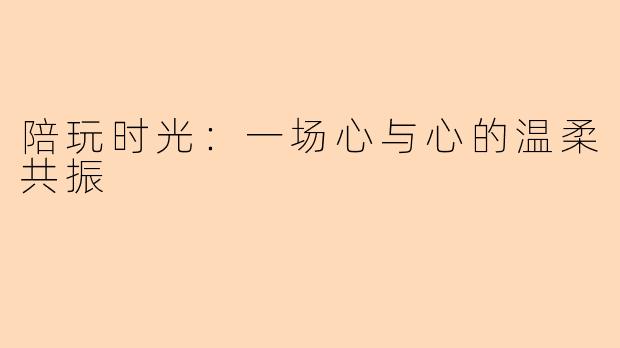 陪玩时光：一场心与心的温柔共振