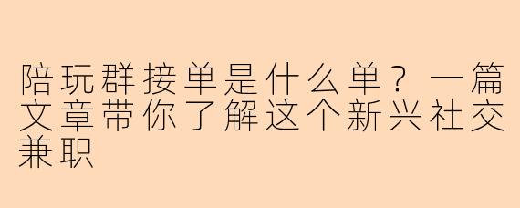 陪玩群接单是什么单？一篇文章带你了解这个新兴社交兼职