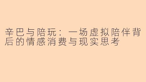 辛巴与陪玩：一场虚拟陪伴背后的情感消费与现实思考