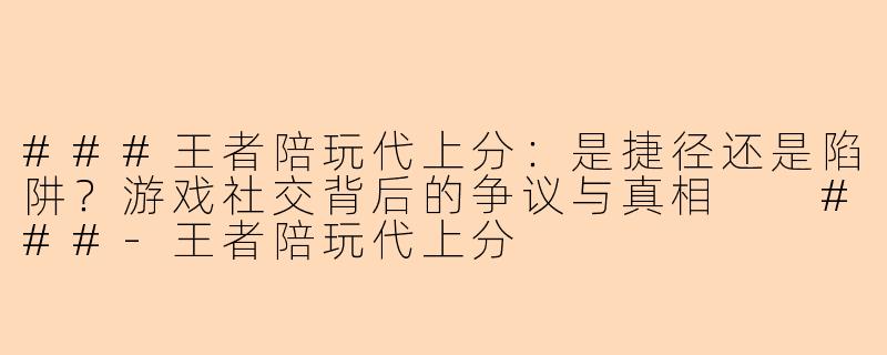 ###王者陪玩代上分：是捷径还是陷阱？游戏社交背后的争议与真相

###-王者陪玩代上分